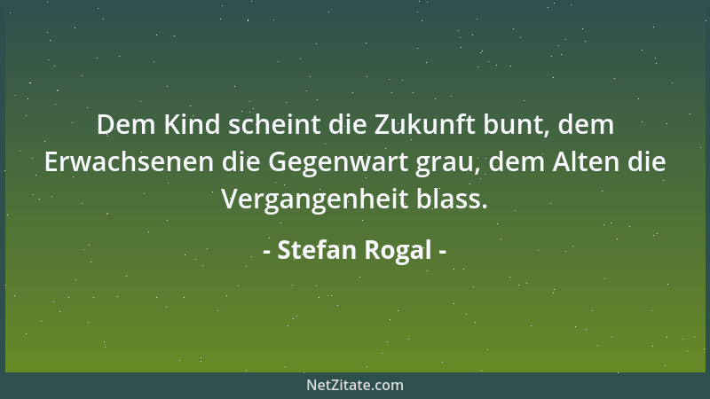 Stefan Rogal - Dem Kind scheint die Zukunft bunt, dem Erwachsenen die Gegenwart grau, dem Alten die Vergangenheit blass....