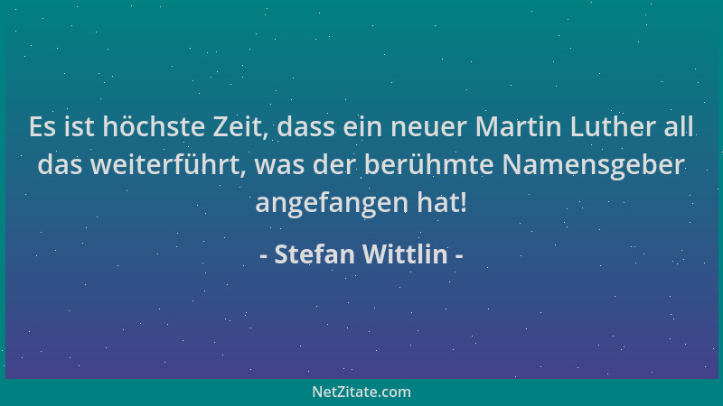 Stefan Wittlin - Es ist höchste Zeit, dass ein neuer Martin Luther all das weiterführt, was der berühmte Namensgeber angefa...