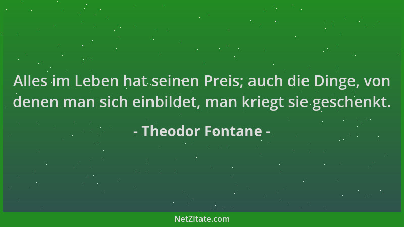 Theodor Fontane - Alles im Leben hat seinen Preis; auch die Dinge, von denen man sich einbildet, man kriegt sie geschenkt....