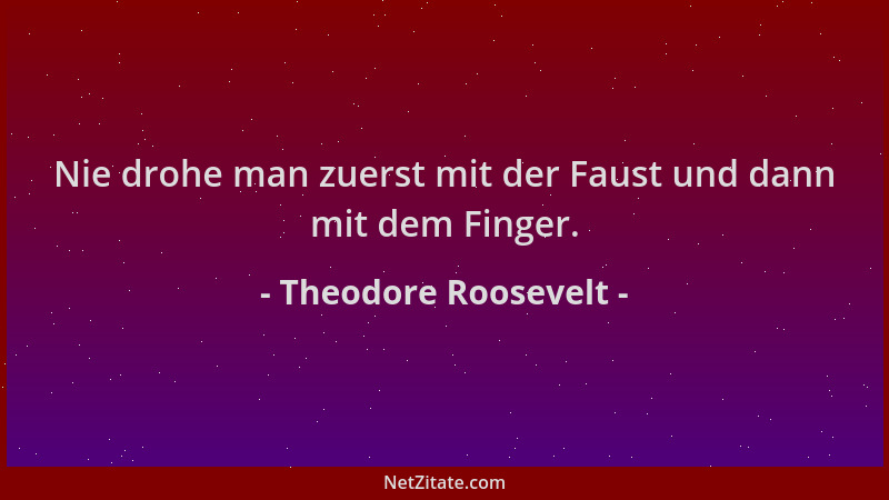 Theodore Roosevelt - Nie drohe man zuerst mit der Faust und dann mit dem Finger....