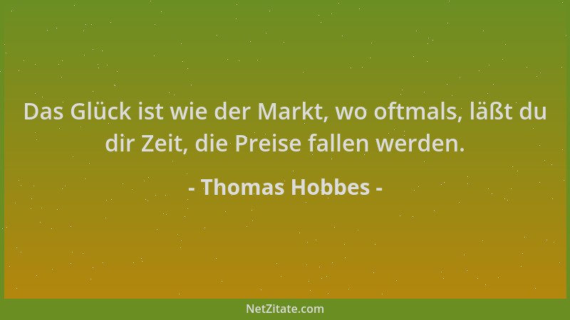 Thomas Hobbes - Das Glück ist wie der Markt, wo oftmals, läßt du dir Zeit, die Preise fallen werden....