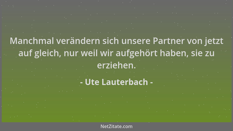 Ute Lauterbach - Manchmal verändern sich unsere Partner von jetzt auf gleich, nur weil wir aufgehört haben, sie zu erziehen...