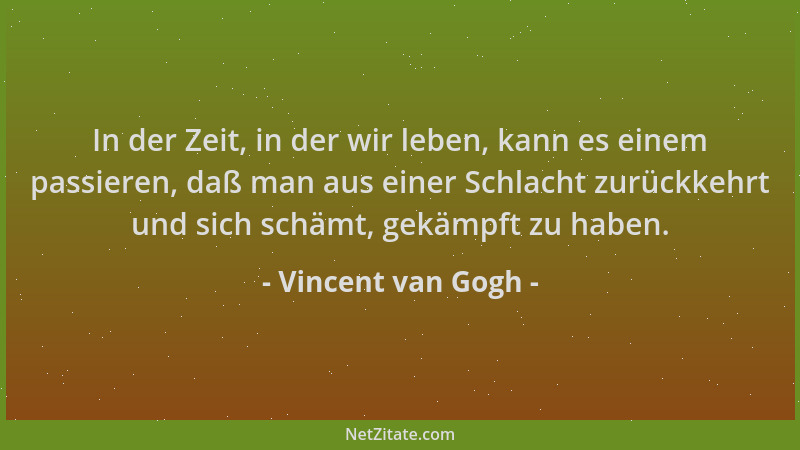 Vincent van Gogh - In der Zeit, in der wir leben, kann es einem passieren, daß man aus einer Schlacht zurückkehrt und sich...