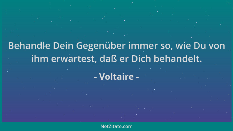 Voltaire - Behandle Dein Gegenüber immer so, wie Du von ihm erwartest, daß er Dich behandelt....