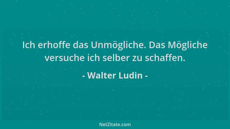 Walter Ludin - Ich erhoffe das Unmögliche. Das Mögliche versuche ich selber zu schaffen....