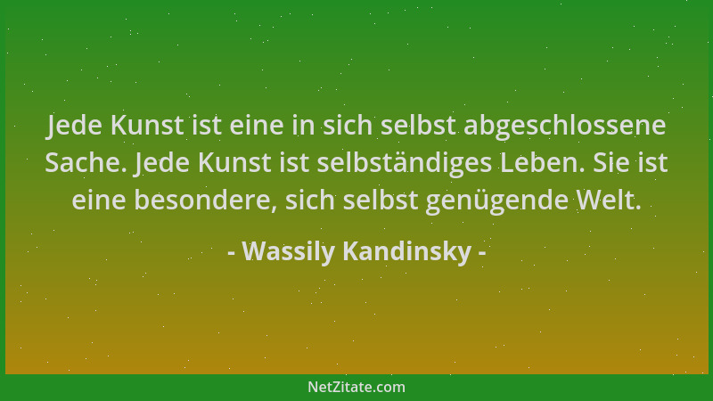 Wassily Kandinsky - Jede Kunst ist eine in sich selbst abgeschlossene Sache. Jede Kunst ist selbständiges Leben. Sie ist ei...