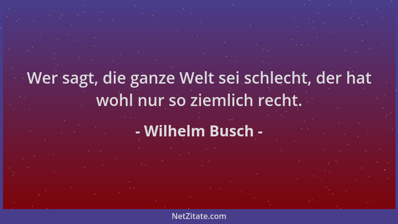 Wilhelm Busch - Wer sagt, die ganze Welt sei schlecht, der hat wohl nur so ziemlich recht....