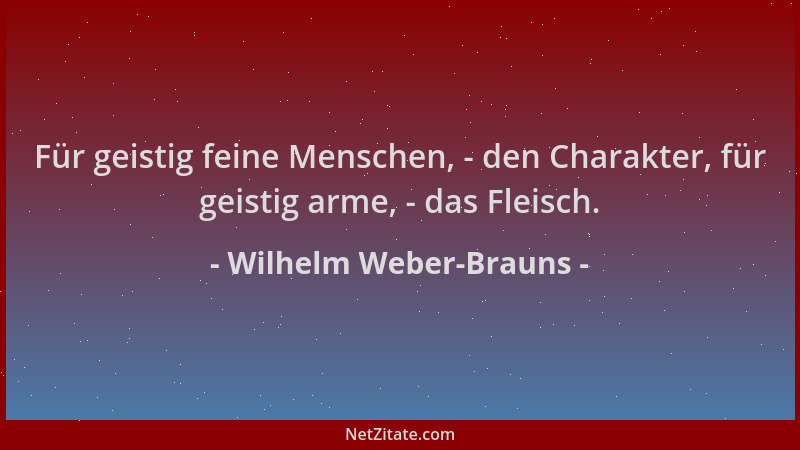 Wilhelm Weber-Brauns - Für geistig feine Menschen, - den Charakter, für geistig arme, - das Fleisch....