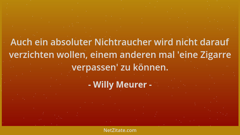 Willy Meurer - Auch ein absoluter Nichtraucher wird nicht darauf verzichten wollen, einem anderen mal  'eine Zigarre verpass...