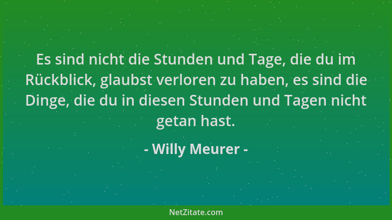 Willy Meurer - Es sind nicht die Stunden und Tage, die du im Rückblick, glaubst verloren zu haben, es sind die Dinge, die d...