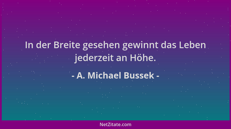 A. Michael Bussek - In der Breite gesehen gewinnt das Leben jederzeit an Höhe....