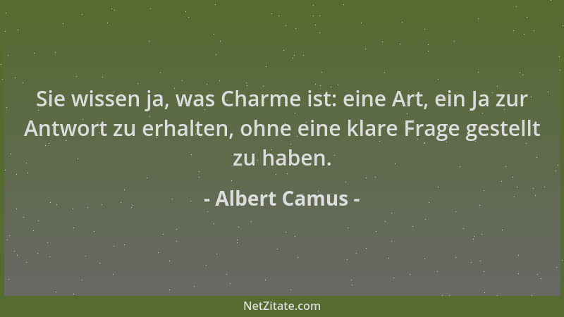 Albert Camus - Sie wissen ja, was Charme ist: eine Art, ein Ja zur Antwort zu erhalten, ohne eine klare Frage gestellt zu h...
