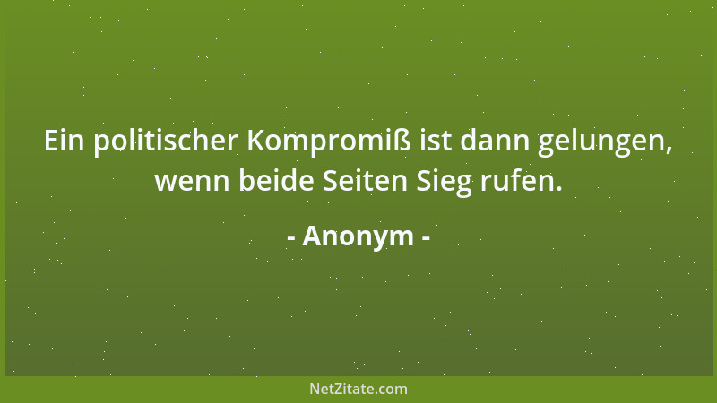 Anonym - Ein politischer Kompromiß ist dann gelungen, wenn beide Seiten Sieg rufen....