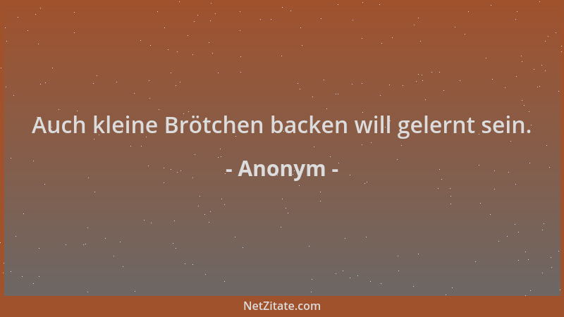 Anonym - Auch kleine Brötchen backen will gelernt sein....