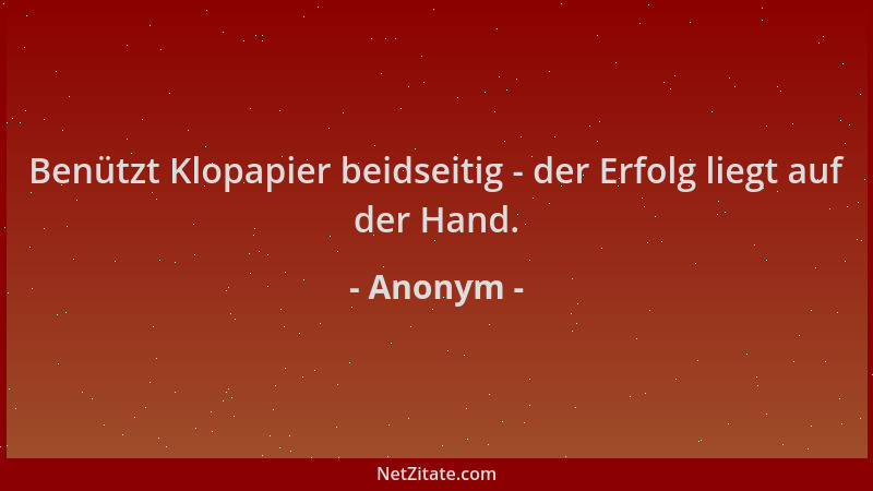 Anonym - Benützt Klopapier beidseitig - der Erfolg liegt auf der Hand....