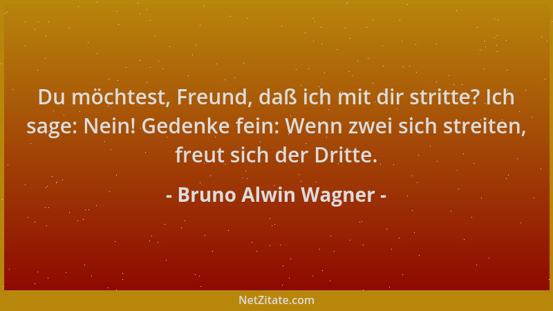 Bruno Alwin Wagner - Du möchtest, Freund, daß ich mit dir stritte? Ich sage: Nein! Gedenke fein: Wenn zwei sich streiten, f...