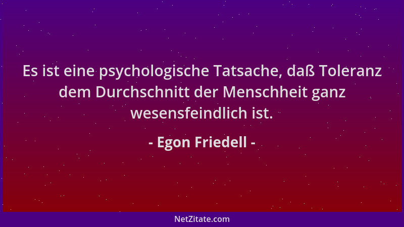 Egon Friedell - Es ist eine psychologische Tatsache, daß Toleranz dem Durchschnitt der Menschheit ganz wesensfeindlich ist....