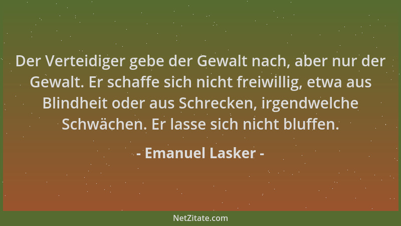 Emanuel Lasker - Der Verteidiger gebe der Gewalt nach, aber nur der Gewalt. Er schaffe sich nicht freiwillig, etwa aus Blin...