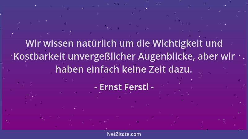 Ernst Ferstl - Wir wissen natürlich um die Wichtigkeit und Kostbarkeit unvergeßlicher Augenblicke, aber wir haben einfach k...