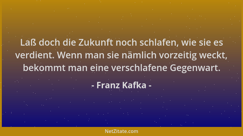Franz Kafka - Laß doch die Zukunft noch schlafen, wie sie es verdient. Wenn man sie nämlich vorzeitig weckt, bekommt man ei...