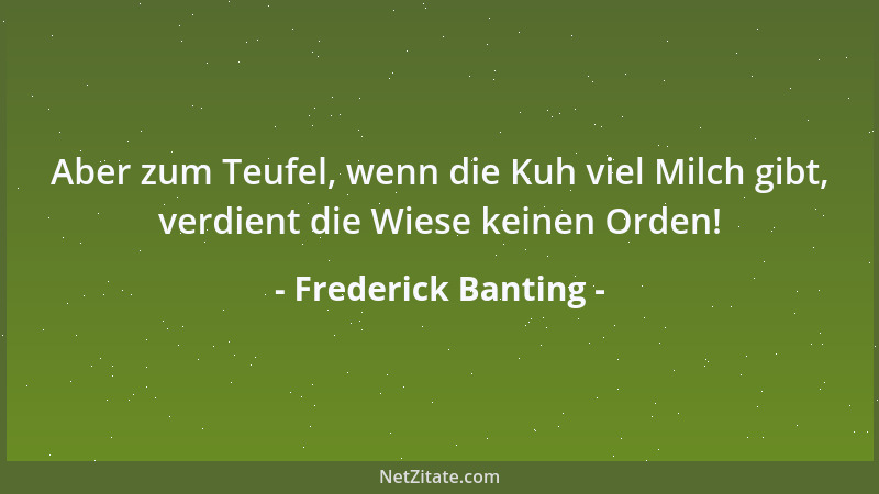 Frederick Banting - Aber zum Teufel, wenn die Kuh viel Milch gibt, verdient die Wiese keinen Orden!...