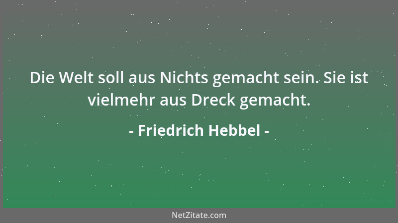 Friedrich Hebbel - Die Welt soll aus Nichts gemacht sein. Sie ist vielmehr aus Dreck gemacht....