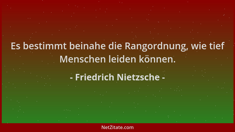 Friedrich Nietzsche - Es bestimmt beinahe die Rangordnung, wie tief Menschen leiden können....