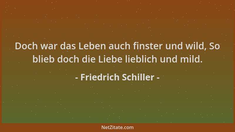 Friedrich Schiller - Doch war das Leben auch finster und wild, So blieb doch die Liebe lieblich und mild....