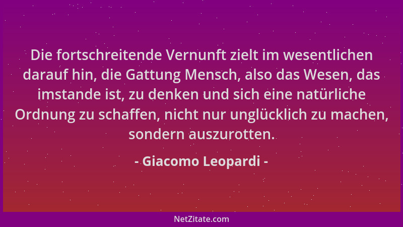 Giacomo Leopardi - Die fortschreitende Vernunft zielt im wesentlichen darauf hin, die Gattung Mensch, also das Wesen, das i...