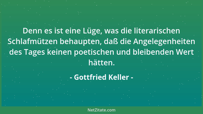 Gottfried Keller - Denn es ist eine Lüge, was die literarischen Schlafmützen behaupten, daß die Angelegenheiten des Tages k...