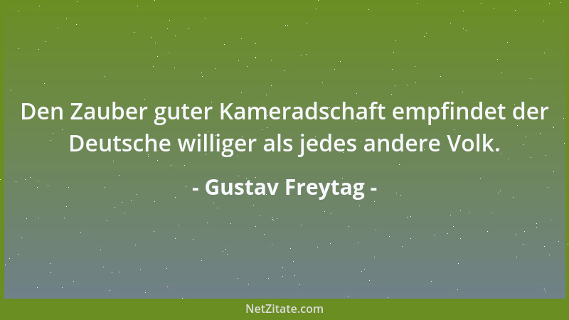 Gustav Freytag - Den Zauber guter Kameradschaft empfindet der Deutsche williger als jedes andere Volk....