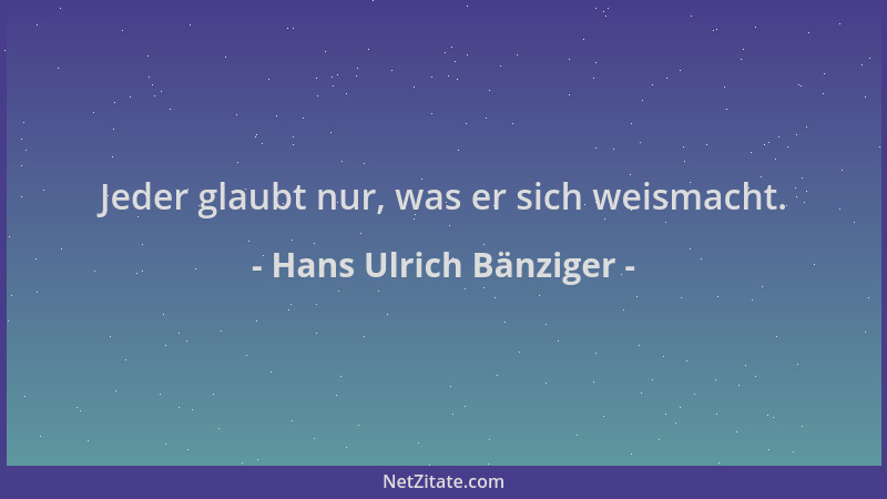 Hans Ulrich Bänziger - Jeder glaubt nur, was er sich weismacht....