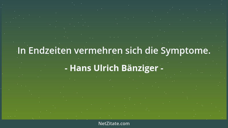 Hans Ulrich Bänziger - In Endzeiten vermehren sich die Symptome....