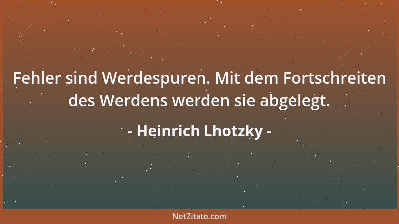 Heinrich Lhotzky - Fehler sind Werdespuren. Mit dem Fortschreiten des Werdens werden sie abgelegt....