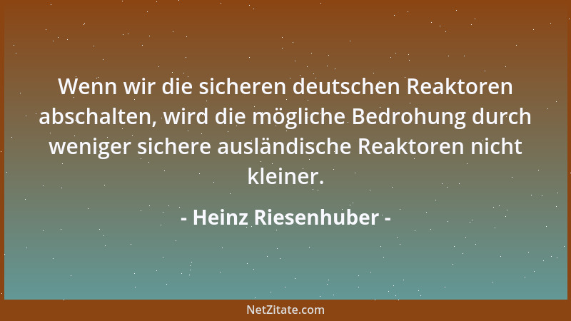 Heinz Riesenhuber - Wenn wir die sicheren deutschen Reaktoren abschalten, wird die mögliche Bedrohung durch weniger sichere...