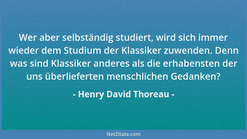 Henry David Thoreau - Wer aber selbständig studiert, wird sich immer wieder dem Studium der Klassiker zuwenden. Denn was si...