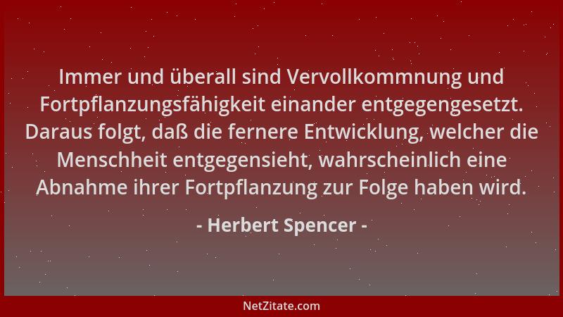 Herbert Spencer - Immer und überall sind Vervollkommnung und Fortpflanzungsfähigkeit einander entgegengesetzt. Daraus folgt...