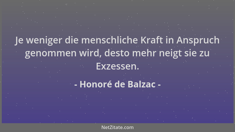 Honoré de Balzac - Je weniger die menschliche Kraft in Anspruch genommen wird, desto mehr neigt sie zu Exzessen....