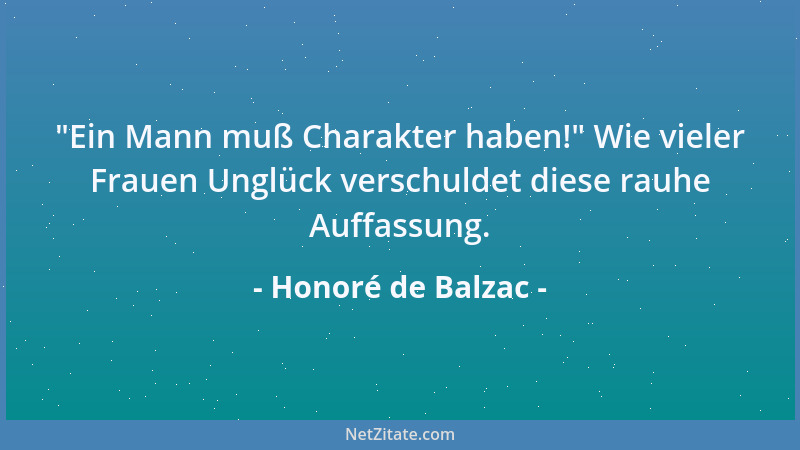 Honoré de Balzac -  "Ein Mann muß Charakter haben! " Wie vieler Frauen Unglück verschuldet diese rauhe Auffassung....