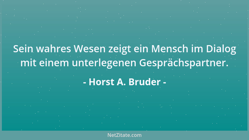 Horst A. Bruder - Sein wahres Wesen zeigt ein Mensch im Dialog mit einem unterlegenen Gesprächspartner....