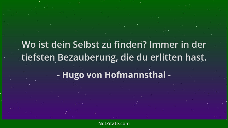 Hugo von Hofmannsthal - Wo ist dein Selbst zu finden? Immer in der tiefsten Bezauberung, die du erlitten hast....