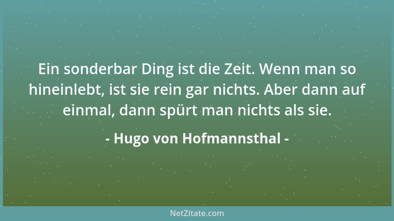 Hugo von Hofmannsthal - Ein sonderbar Ding ist die Zeit. Wenn man so hineinlebt, ist sie rein gar nichts. Aber dann auf ein...
