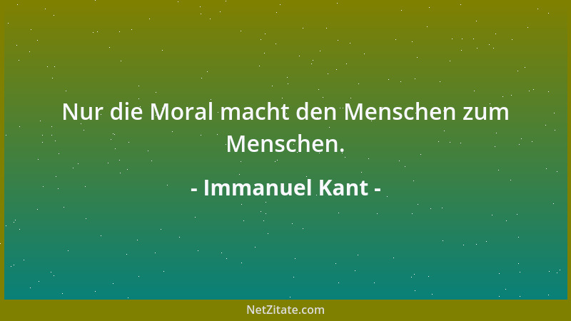 Immanuel Kant - Nur die Moral macht den Menschen zum Menschen....