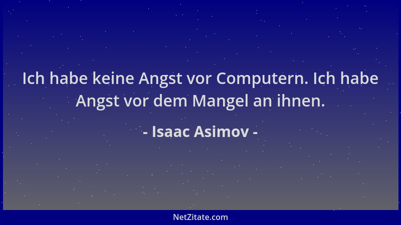 Isaac Asimov - Ich habe keine Angst vor Computern. Ich habe Angst vor dem Mangel an ihnen....