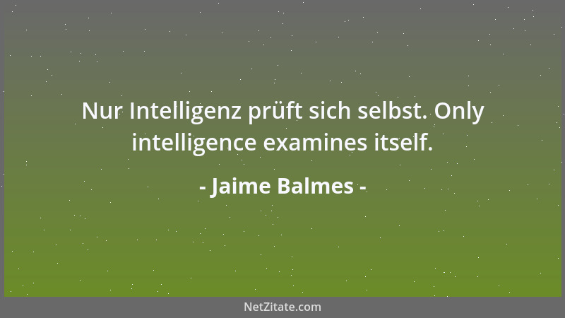 Jaime Balmes - Nur Intelligenz prüft sich selbst. Only intelligence examines itself....