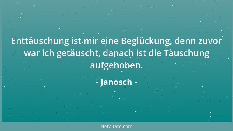 Janosch - Enttäuschung ist mir eine Beglückung, denn zuvor war ich getäuscht, danach ist die Täuschung aufgehoben....