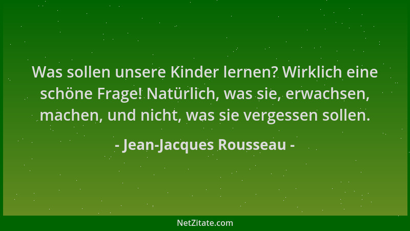 Jean-Jacques Rousseau - Was sollen unsere Kinder lernen? Wirklich eine schöne Frage! Natürlich, was sie, erwachsen, machen,...
