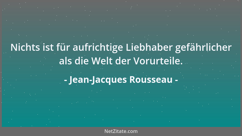 Jean-Jacques Rousseau - Nichts ist für aufrichtige Liebhaber gefährlicher als die Welt der Vorurteile....