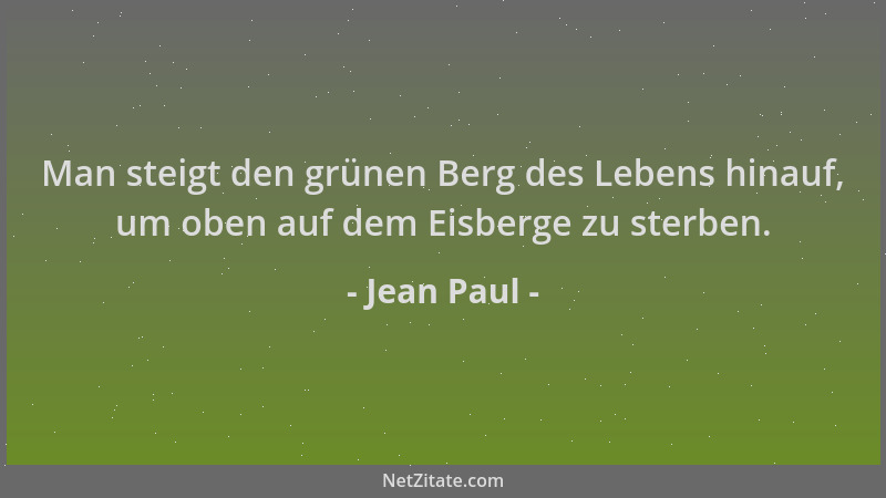 Jean Paul - Man steigt den grünen Berg des Lebens hinauf, um oben auf dem Eisberge zu sterben....