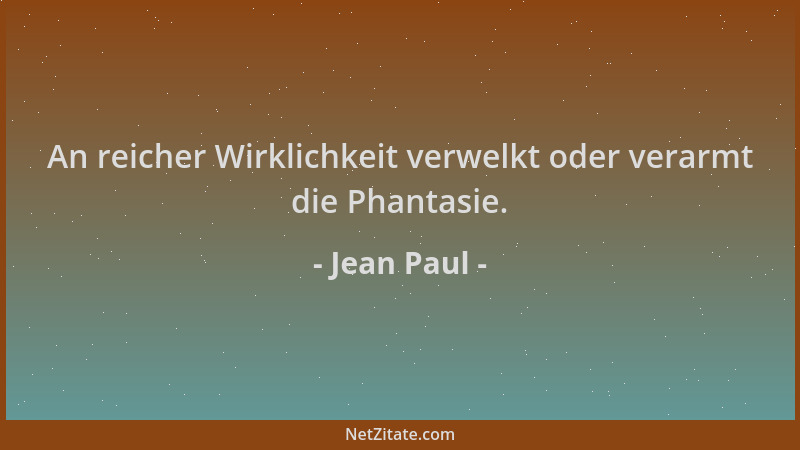 Jean Paul - An reicher Wirklichkeit verwelkt oder verarmt die Phantasie....